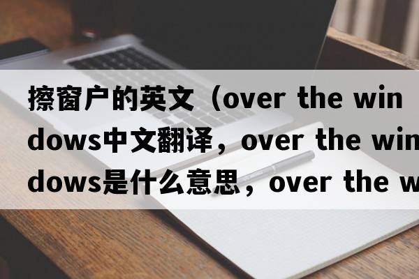 擦窗戶(hù)的英文（over the windows中文翻譯，over the windows是什么意思，over the windows發(fā)音、用法及例句）