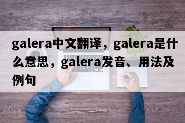 Galera中文翻譯，Galera是什么意思，Galera發(fā)音、用法及例句