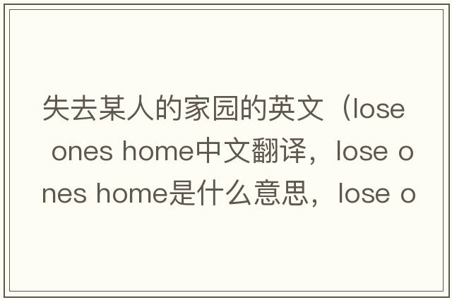 失去某人的家園的英文（lose ones home中文翻譯，lose ones home是什么意思，lose ones home發(fā)音、用法及例句）