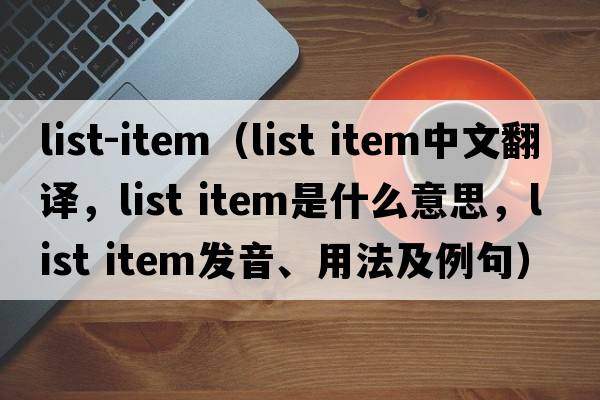 list-item（list item中文翻譯，list item是什么意思，list item發(fā)音、用法及例句）