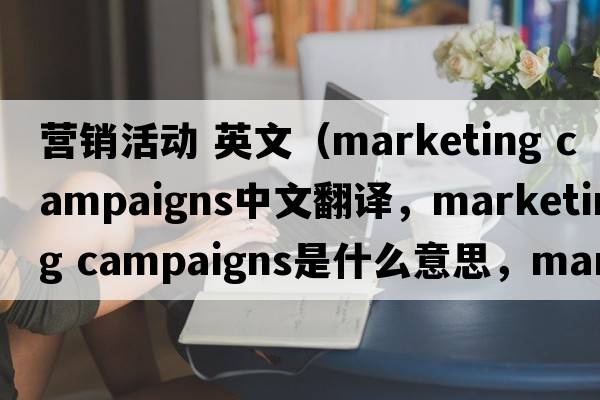 營(yíng)銷(xiāo)活動(dòng) 英文（marketing campaigns中文翻譯，marketing campaigns是什么意思，marketing campaigns發(fā)音、用法及例句）