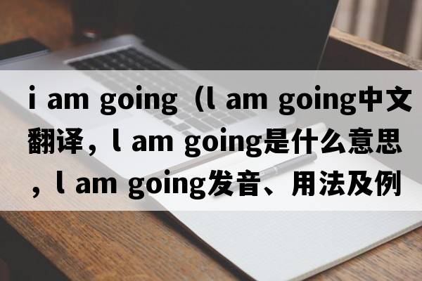 i am going（l am going中文翻譯，l am going是什么意思，l am going發(fā)音、用法及例句）