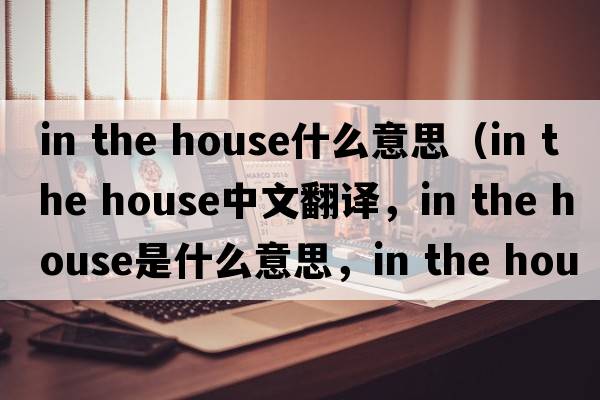 in the house什么意思（in the house中文翻譯，in the house是什么意思，in the house發(fā)音、用法及例句）