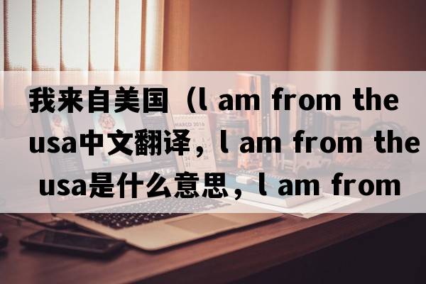 我來(lái)自美國（l am from the usa中文翻譯，l am from the usa是什么意思，l am from the usa發(fā)音、用法及例句）
