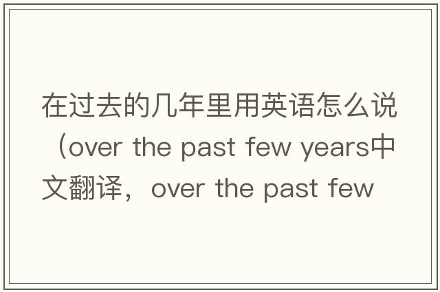 在過(guò)去的幾年里用英語(yǔ)怎么說(shuō)（over the past few years中文翻譯，over the past few years是什么意思，over the past few years發(fā)音、用法及