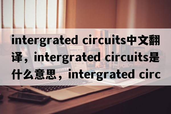intergrated circuits中文翻譯，intergrated circuits是什么意思，intergrated circuits發(fā)音、用法及例句