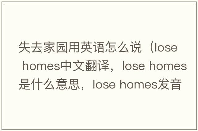 失去家園用英語(yǔ)怎么說(shuō)（lose homes中文翻譯，lose homes是什么意思，lose homes發(fā)音、用法及例句）
