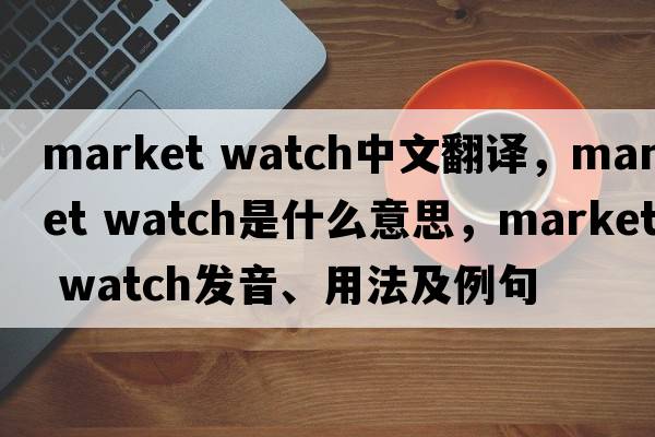 market watch中文翻譯，market watch是什么意思，market watch發(fā)音、用法及例句