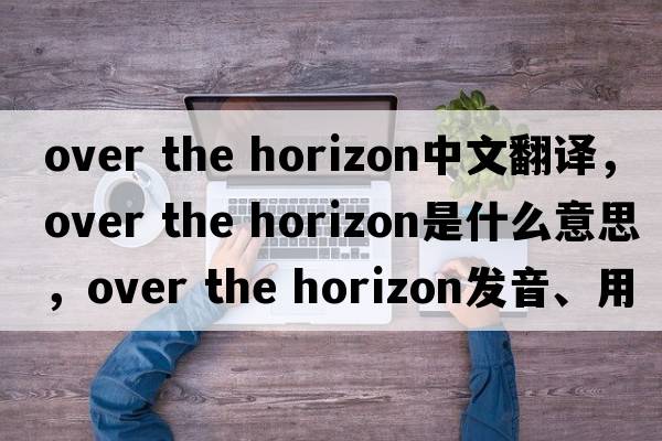 over the horizon中文翻譯，over the horizon是什么意思，over the horizon發(fā)音、用法及例句