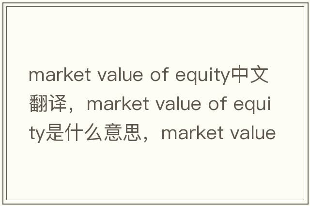 market value of equity中文翻譯，market value of equity是什么意思，market value of equity發(fā)音、用法及例句