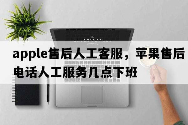 apple售后人工客服，蘋(píng)果售后電話(huà)人工服務(wù)幾點(diǎn)下班