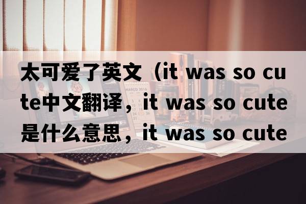 太可愛(ài)了英文（it was so cute中文翻譯，it was so cute是什么意思，it was so cute發(fā)音、用法及例句）