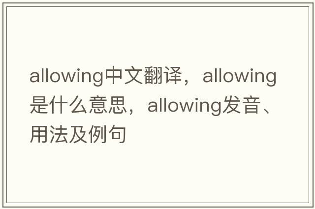 allowing中文翻譯，allowing是什么意思，allowing發(fā)音、用法及例句