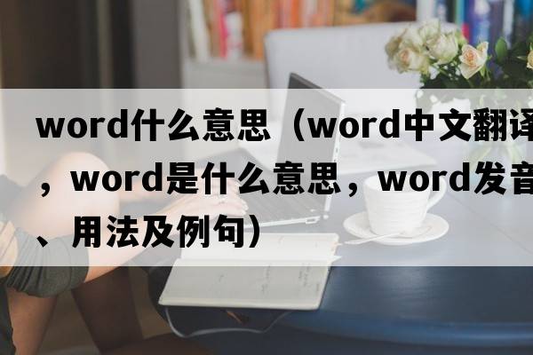 word什么意思（word中文翻譯，word是什么意思，word發(fā)音、用法及例句）