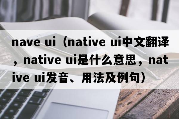 nave ui（native ui中文翻譯，native ui是什么意思，native ui發(fā)音、用法及例句）