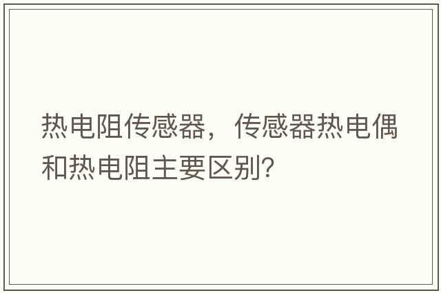 熱電阻傳感器，傳感器熱電偶和熱電阻主要區別？