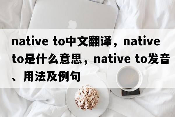 native to中文翻譯，native to是什么意思，native to發(fā)音、用法及例句