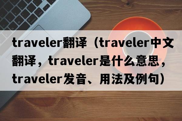 traveler翻譯（traveler中文翻譯，traveler是什么意思，traveler發(fā)音、用法及例句）