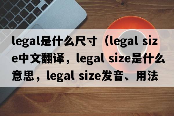 legal是什么尺寸（legal size中文翻譯，legal size是什么意思，legal size發(fā)音、用法及例句）