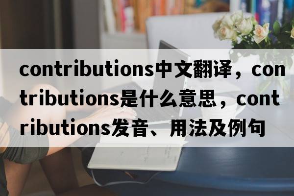 contributions中文翻譯，contributions是什么意思，contributions發(fā)音、用法及例句