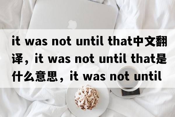 it was not until that中文翻譯，it was not until that是什么意思，it was not until that發(fā)音、用法及例句