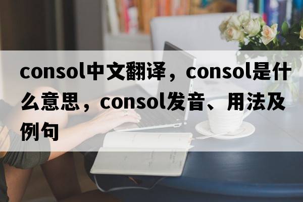 consol中文翻譯，consol是什么意思，consol發(fā)音、用法及例句