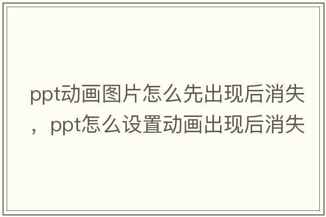 ppt動(dòng)畫(huà)圖片怎么先出現后消失，ppt怎么設置動(dòng)畫(huà)出現后消失