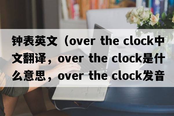 鐘表英文（over the clock中文翻譯，over the clock是什么意思，over the clock發(fā)音、用法及例句）