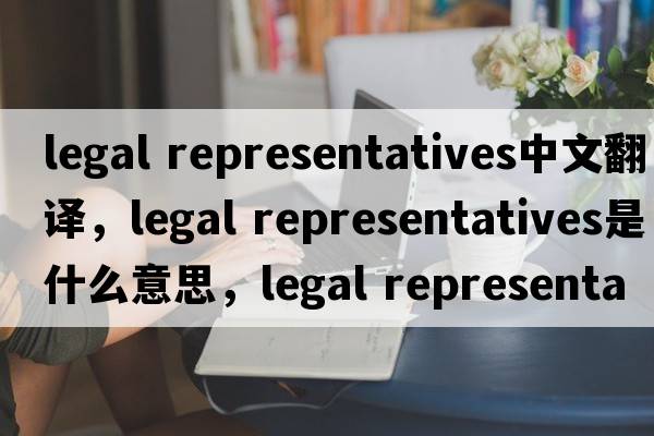 legal representatives中文翻譯，legal representatives是什么意思，legal representatives發(fā)音、用法及例句
