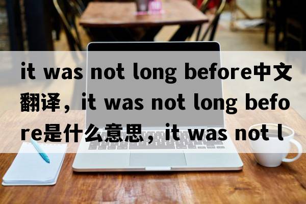 it was not long before中文翻譯，it was not long before是什么意思，it was not long before發(fā)音、用法及例句