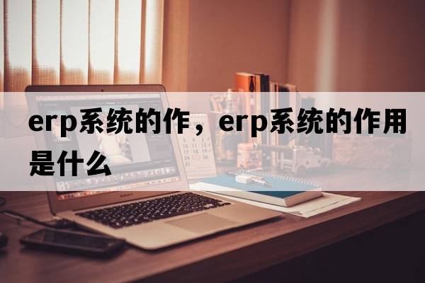 erp系統的作，erp系統的作用是什么