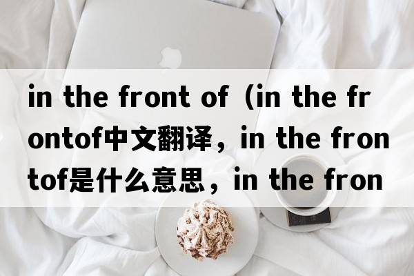in the front of（in the frontof中文翻譯，in the frontof是什么意思，in the frontof發(fā)音、用法及例句）