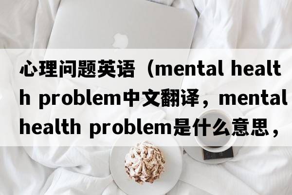 心理問(wèn)題英語(yǔ)（mental health problem中文翻譯，mental health problem是什么意思，mental health problem發(fā)音、用法及例句）