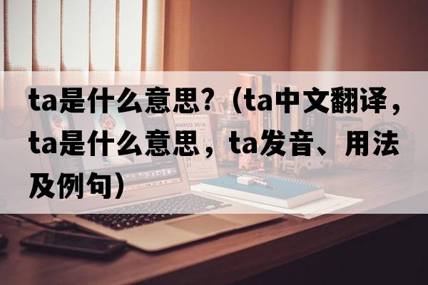 ta是什么意思?（ta中文翻譯，ta是什么意思，ta發(fā)音、用法及例句）