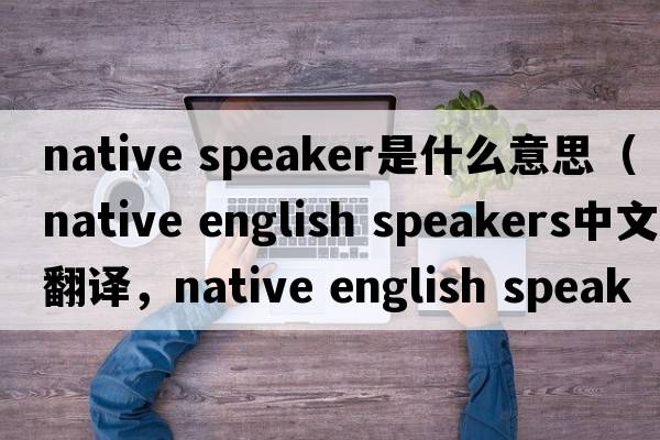 native speaker是什么意思（native english speakers中文翻譯，native english speakers是什么意思，native english speakers