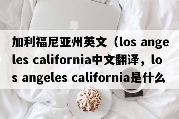 加利福尼亞州英文（los angeles california中文翻譯，los angeles california是什么意思，los angeles california發(fā)音、用法及例句）