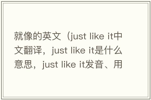 就像的英文（just like it中文翻譯，just like it是什么意思，just like it發(fā)音、用法及例句）