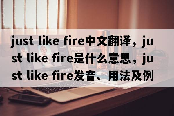 just like fire中文翻譯，just like fire是什么意思，just like fire發(fā)音、用法及例句