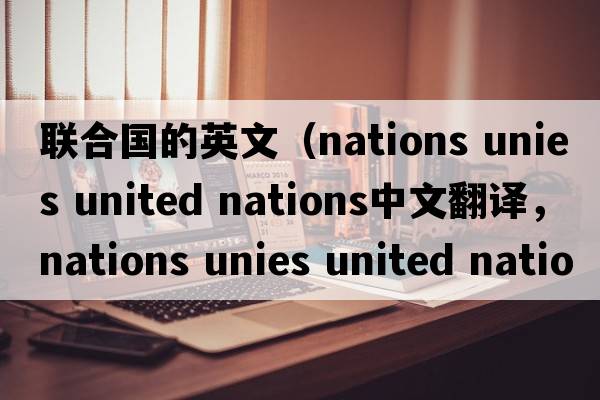 聯(lián)合國的英文（nations unies united nations中文翻譯，nations unies united nations是什么意思，nations unies united natio