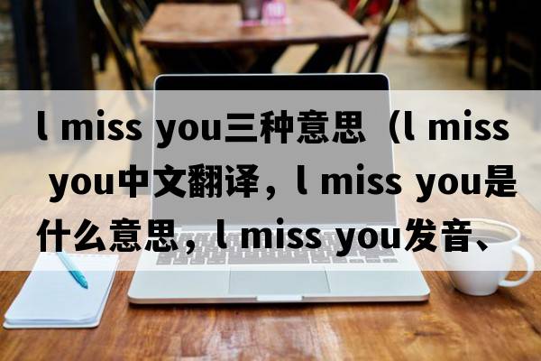 l miss you三種意思（l miss you中文翻譯，l miss you是什么意思，l miss you發(fā)音、用法及例句）