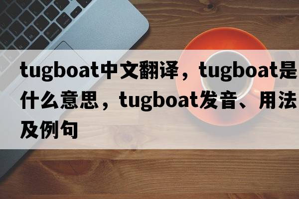 tugboat中文翻譯，tugboat是什么意思，tugboat發(fā)音、用法及例句