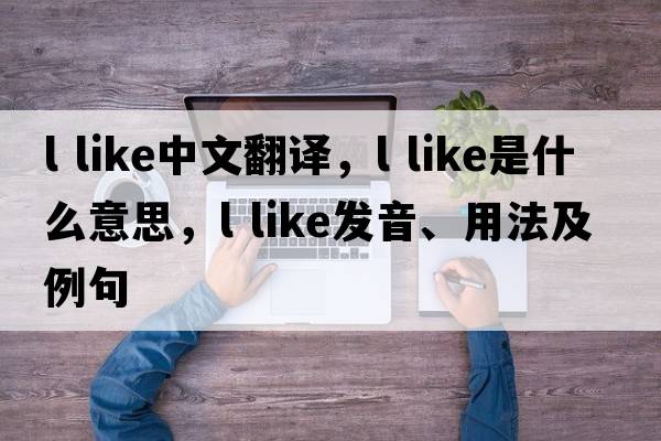 l like中文翻譯，l like是什么意思，l like發(fā)音、用法及例句