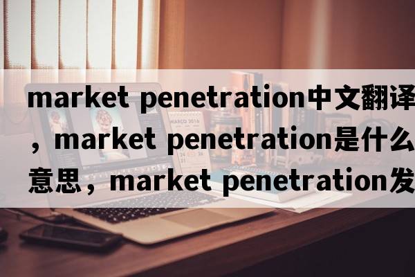market penetration中文翻譯，market penetration是什么意思，market penetration發(fā)音、用法及例句
