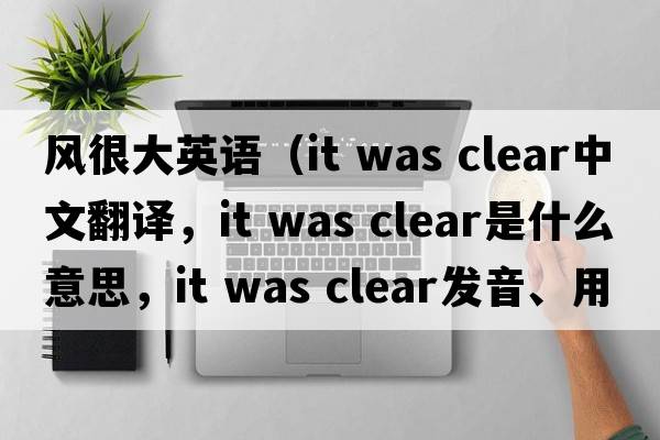 風(fēng)很大英語(yǔ)（it was clear中文翻譯，it was clear是什么意思，it was clear發(fā)音、用法及例句）