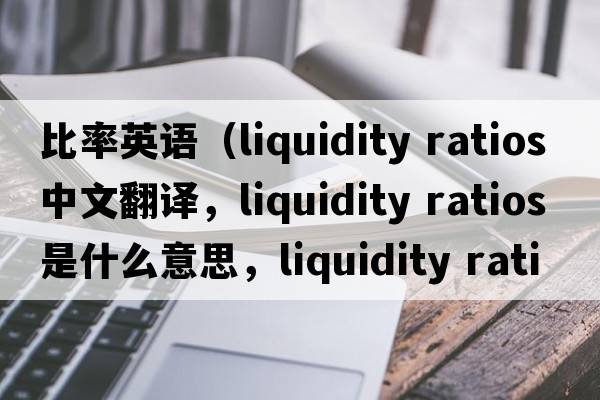 比率英語(yǔ)（liquidity ratios中文翻譯，liquidity ratios是什么意思，liquidity ratios發(fā)音、用法及例句）