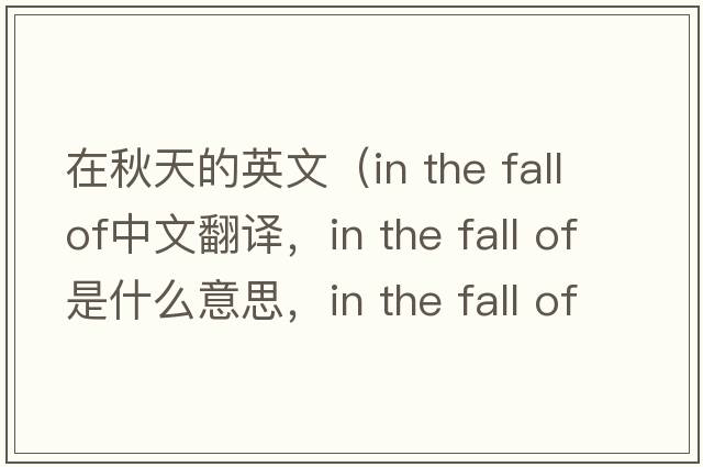 在秋天的英文（in the fall of中文翻譯，in the fall of是什么意思，in the fall of發(fā)音、用法及例句）