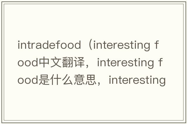 intradefood（interesting food中文翻譯，interesting food是什么意思，interesting food發(fā)音、用法及例句）
