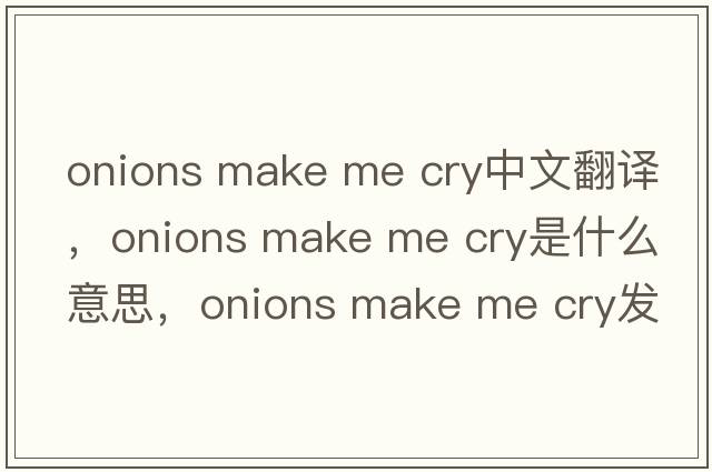 onions make me cry中文翻譯，onions make me cry是什么意思，onions make me cry發(fā)音、用法及例句