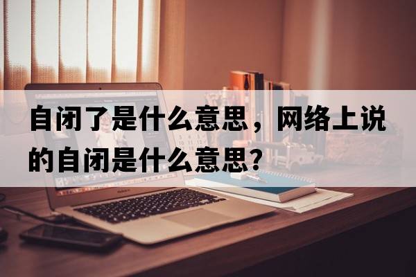 自閉了是什么意思，網(wǎng)絡(luò )上說(shuō)的自閉是什么意思？