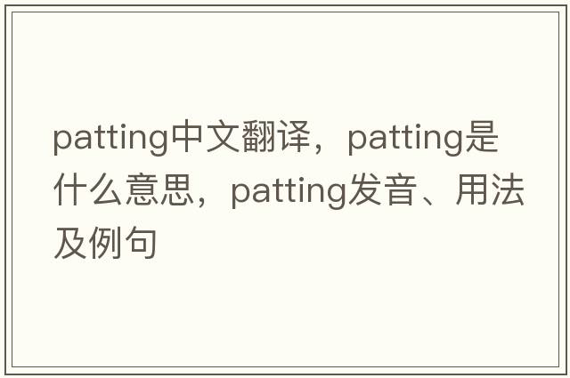 patting中文翻譯，patting是什么意思，patting發(fā)音、用法及例句